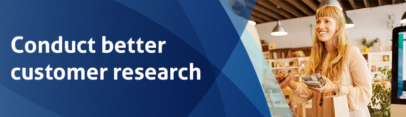 Conduct better customer research Conduct better customer research
