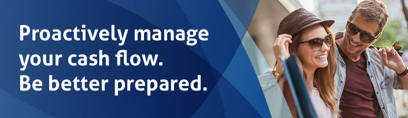 Proactively manage your cash flow. Be better prepared. Proactively manage your cash flow. Be better prepared.